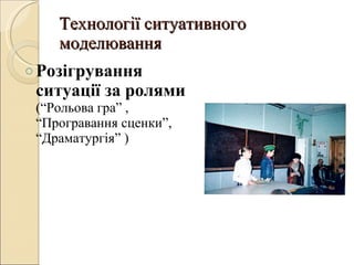 Технології ситуативного моделювання Розігрування ситуації за ролями  ( “ Рольова гра ”  ,  “ Програвання сценки ” ,  “ Драматургія ”  )  