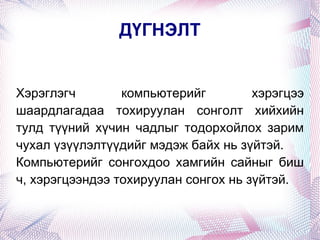 ДҮГНЭЛТ Хэрэглэгч компьютерийг хэрэгцээ шаардлагадаа тохируулан сонголт хийхийн тулд түүний хүчин чадлыг тодорхойлох зарим чухал үзүүлэлтүүдийг мэдэж байх нь зүйтэй. Компьютерийг сонгохдоо хамгийн сайныг биш ч, хэрэгцээндээ тохируулан сонгох нь зүйтэй. 