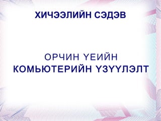 ХИЧЭЭЛИЙН СЭДЭВ ОРЧИН ҮЕИЙН КОМЬЮТЕРИЙН ҮЗҮҮЛЭЛТ 