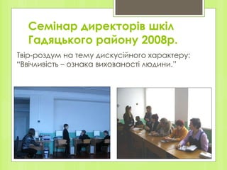 Семінар директорів шкіл Гадяцького району 2008р. Твір-роздум на тему дискусійного характеру: “Ввічливість – ознака вихованості людини.” 