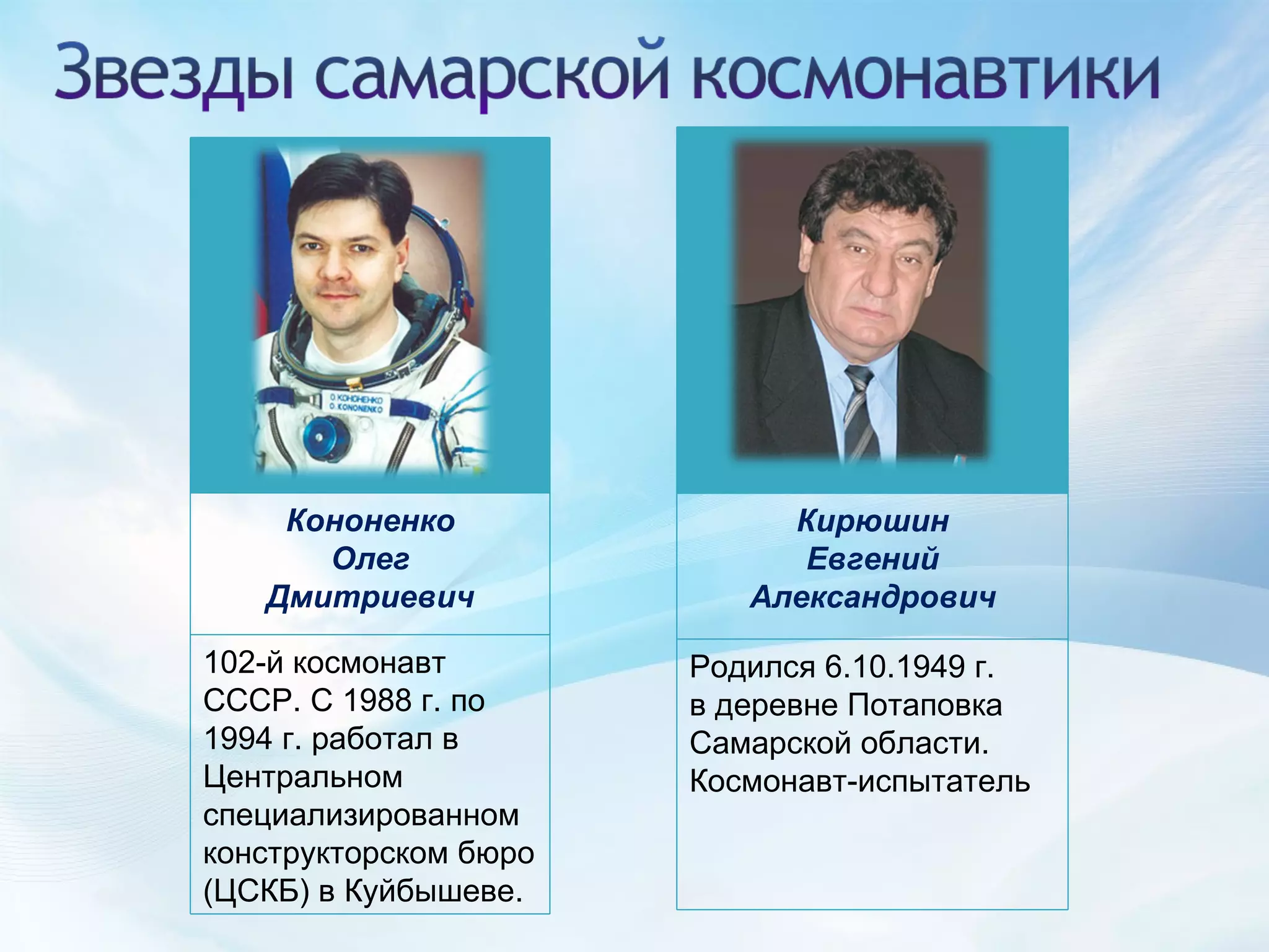 Кирюшин Евгений Александрович Родился 6.10.1949 г. в деревне Потаповка Самарской области. Космонавт-испытатель Кононенко Олег Дмитриевич 102-й космонавт СССР. С 1988 г. по 1994 г. работал в Центральном специализированном конструкторском бюро (ЦСКБ) в Куйбышеве. 