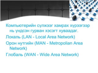 Компьютерийн сүлжээг хамрах хүрээгээр нь үндсэн гурван хэсэгт хуваадаг. Локаль (LAN - Local Area Network) 
