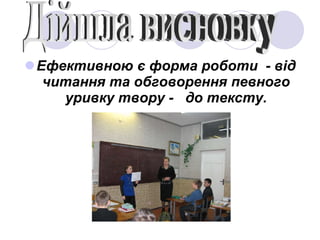 Ефективною є форма роботи  - від читання та обговорення певного уривку твору -  до тексту. Дійшла висновку 