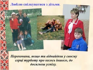 Переконана, якщо ти віднайдеш у своєму серці турботу про когось іншого, до досягнеш успіху.  Люблю спілкуватися з дітьми .  