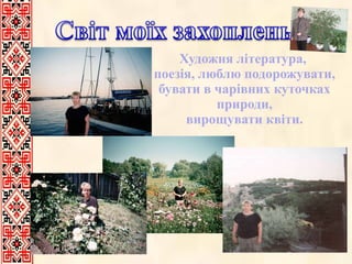 Художня література,  поезія, люблю подорожувати, бувати в чарівних куточках природи, вирощувати квіти. 