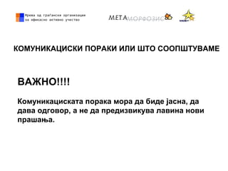 КОМУНИКАЦИСКИ ПОРАКИ ИЛИ ШТО СООПШТУВАМЕ
ВАЖНО!!!!
Комуникациската порака мора да биде јасна, да
дава одговор, а не да предизвикува лавина нови
прашања.
 