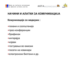 НАЧИНИ И АЛАТКИ ЗА КОМУНИКАЦИЈА
Комуникација со медиуми :
♦покани и соопштенија
♦прес-конференции
♦брифинзи
♦интервјуа
♦изјави
♦гостувања во емисии
♦посети на новинари
♦електронски билтени и др.
 