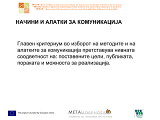 НАЧИНИ И АЛАТКИ ЗА КОМУНИКАЦИЈА Главен критериум во изборот на методите и на алатките за комуникација претставува нивната соодветност на: поставените цели, публиката, пораката и можноста за реализација.  