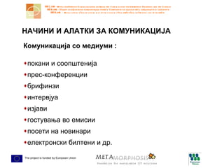 НАЧИНИ И АЛАТКИ ЗА КОМУНИКАЦИЈА Комуникација со медиуми : покани и соопштенија прес-конференции брифинзи интервјуа изјави гостувања во емисии посети на новинари електронски билтени и др. 