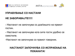 УПРАВУВАЊЕ СО НАСТАНИ
НЕ ЗАБОРАВАЈТЕ!!!!!
- Настанот не започнува со доаѓањето на првиот
гостин.
- Настанот не започнува кога сите гости удобно се
сместиле.
-Настанот не започнува со првиот говорник.
НАСТАНОТ ЗАПОЧНУВА СО ИСПРАЌАЊЕ НА
ПОКАНАТА!
 