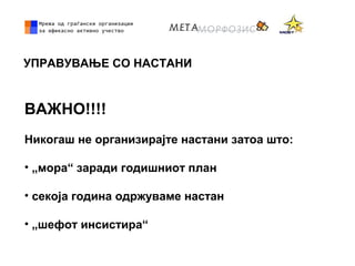 УПРАВУВАЊЕ СО НАСТАНИ
ВАЖНО!!!!
Никогаш не организирајте настани затоа што:
• „мора“ заради годишниот план
• секоја година одржуваме настан
• „шефот инсистира“
 