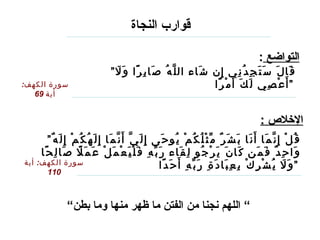 ”  اللهم نجنا من الفتن ما ظهر منها وما بطن“ قوارب النجاة   التواضع  : ” قَالَ سَتَجِدُنِي إِن شَاء اللَّهُ صَابِرًا وَلَا أَعْصِي لَكَ أَمْرًا “   سورة الكهف :  أية  69 الإخلاص  : ” قُلْ إِنَّمَا أَنَا بَشَرٌ مِّثْلُكُمْ يُوحَى إِلَيَّ أَنَّمَا إِلَهُكُمْ إِلَهٌ وَاحِدٌ فَمَن كَانَ يَرْجُو لِقَاء رَبِّهِ فَلْيَعْمَلْ عَمَلًا صَالِحًا وَلَا يُشْرِكْ بِعِبَادَةِ رَبِّهِ أَحَدًا “   سورة الكهف :  أية  110 