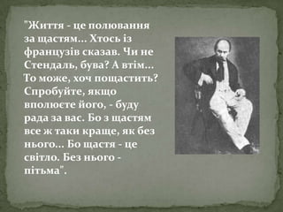 "Життя - цеполювання за щастям... Хтосьізфранцузів сказав. Чи не Cтендаль, бува? А втім... То може, хочпощастить? Спробуйте, якщовполюєтейого, - буду рада за вас. Бозщастям все ж таки краще, як без нього... Бощастя - цесвітло. Без нього - пітьма".