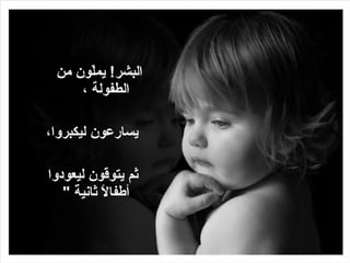 البشر !  يملّون من الطفولة ، يسارعون ليكبروا، ثم يتوقون ليعودوا أطفالاً ثانيةً  "  