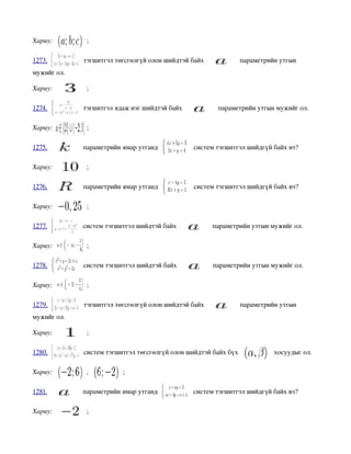 Хариу:        ;

1273.         тэгшитгэл төгсгөлгүй олон шийдтэй байх             параметрийн утгын 
мужийг ол.

Хариу:        ;

1274.         тэгшитгэл ядаж нэг шийдтэй байх             параметрийн утгын мужийг ол.

Хариу:        ;

1275.         параметрийн ямар утганд             систем тэгшитгэл шийдгүй байх вэ?

Хариу:        ;

1276.         параметрийн ямар утганд             систем тэгшитгэл шийдгүй байх вэ?

Хариу:        ;

1277.         систем тэгшитгэл шийдтэй байх              параметрийн утгын мужийг ол.

Хариу:        ;

1278.         систем тэгшитгэл шийдтэй байх              параметрийн утгын мужийг ол.

Хариу:        ;

1279.         тэгшитгэл төгсгөлгүй олон шийдтэй байх             параметрийн утгын 
мужийг ол.

Хариу:        ;

1280.         систем тэгшитгэл төгсгөлгүй олон шийдтэй байх бүх             хосуудыг ол.

Хариу:        ,           ;

1281.         параметрийн ямар утганд             систем тэгшитгэл шийдгүй байх вэ?

Хариу:        ;
 