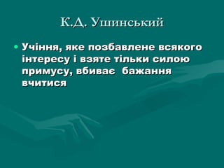 К.Д. Ушинський Учіння, яке   позбавлене  всякого інтересу і взяте тільки силою примусу, вбиває  бажання вчитися 