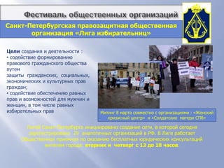          Фестиваль общественных организацийСанкт-Петербургская правозащитная общественная организация «Лига избирательниц»Целисоздания и деятельности : содействие формированию правового гражданского общества путем защиты  гражданских,  социальных, экономических и культурных прав граждан;