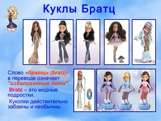 Куклы Братц Слово  «братц» (bratz)-  в переводе означает  "избалованные дети".   Bratz  – это модные подростки. Куколки действительно забавны и необычны.  