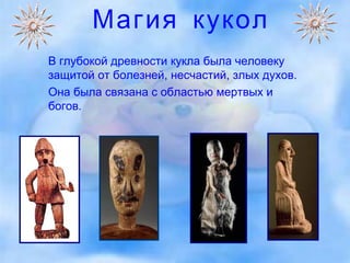 Магия кукол В глубокой древности кукла была человеку защитой от болезней, несчастий, злых духов.  Она была связана с областью мертвых и богов. 