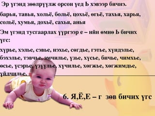 В. завь  Л. толь  Р. арь  Г. агь   цавь  тууль  харь  огь   хувь  даль  хорь  догь   хавь  дуль  зоорь  зогь   товь  сааль  даарь  баагь   тавь  соль  дуурь  уугь   цувь  суль  дарь  шуугь   шавь  аргаль  орь  шаагь   тавь  авааль  морь  догь   гавь  холь  тарь  4. Зөөлөрсөн дан гийгүүлэгч 