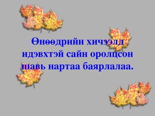 Өнөөдрийн хичээлд 
идэвхтэй сайн оролцсон 
шавь нартаа баярлалаа.

 
