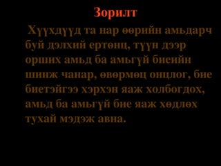 Зорилт
v

 

Хүүхдүүд та нар өөрийн амьдарч 
буй дэлхий ертөнц, түүн дээр 
орших амьд ба амьгүй биеийн 
шинж чанар, өвөрмөц онцлог, бие 
биетэйгээ хэрхэн яаж холбогдох, 
амьд ба амьгүй бие яаж хөдлөх 
тухай мэдэж авна.

 