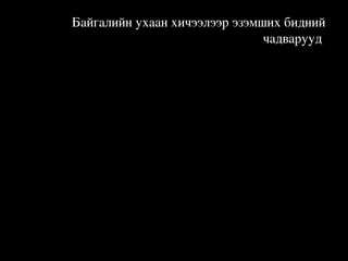 Байгалийн ухаан хичээлээр эзэмших бидний 
чадварууд 

 Харна

Сонсоно 
Амтална
Үнэрлэнэ 
Туршиж үзнэ

 
