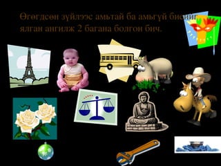 Ø

Өгөгдсөн зүйлээс амьтай ба амьгүй биеийг 
ялган ангилж 2 багана болгон бич.

 