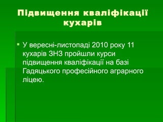 Підвищення кваліфікації кухарів У вересні-листопаді 2010 року 11 кухарів ЗНЗ пройшли курси підвищення кваліфікації на базі Гадяцького професійного аграрного ліцею. 