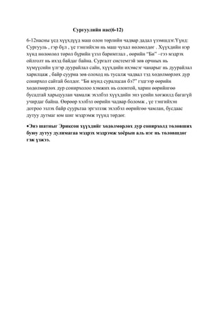 Сургуулийн нас(6-12)

6-12насны үед хүүхдүүд маш олон төрлийн чадвар дадал үзэмшдэг.Үүнд:
Сургууль , гэр бүл , үе тэнгийхэн нь маш чухал нөлөөлдөг . Хүүхдийн нэр
хүнд нөлөөлөл төрөл бүрийн үзэл баримтлал , өөрийн “Би” –гээ мэдрэх
ойлголт нь ихэд байдаг байна. Сургалт системтэй зөв орчных нь
хүмүүсийн үлгэр дуурайлал сайн, хүүхдийн ихэмсэг чанарыг нь дуурайлал
харилцаж , байр сууриа зөв олоход нь тусалж чадвал тэд хөдөлмөрлөх дур
сонирхол сайтай болдог. “Би юунд суралцсан бэ?” гэдгээр өөрийн
хөдөлмөрлөх дур сонирхолоо хэмжих нь олонтой, харин өөрийнгөө
бусадтай харьцуулан чамалж эхэлбэл хүүхдийн энэ үеийн хөгжилд багагүй
учирдаг байна. Өөрөөр хэлбэл өөрийн чадвар боломж , үе тэнгийхэн
дотроо эзлэх байр суурьтаа эргэлзэж эхэлбэл өөрийгөө чамлан, бусдаас
дутуу дутмаг юм шиг мэдрэмж түүнд төрдөг.

•Энэ шатныг Эриксон хүүхдийг хөдөлмөрлөх дур сонирхолд төлөвших
буюу дутуу дулимагаа мэдрэх мэдрэмж хоёрын аль нэг нь төлөвшдөг
гэж үзжээ.
 