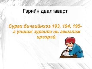 Гэрийн даалгаварт Сурах бичгийнхээ 193, 194, 195-г уншиж зургийг нь ажиглаж ирээрэй. 