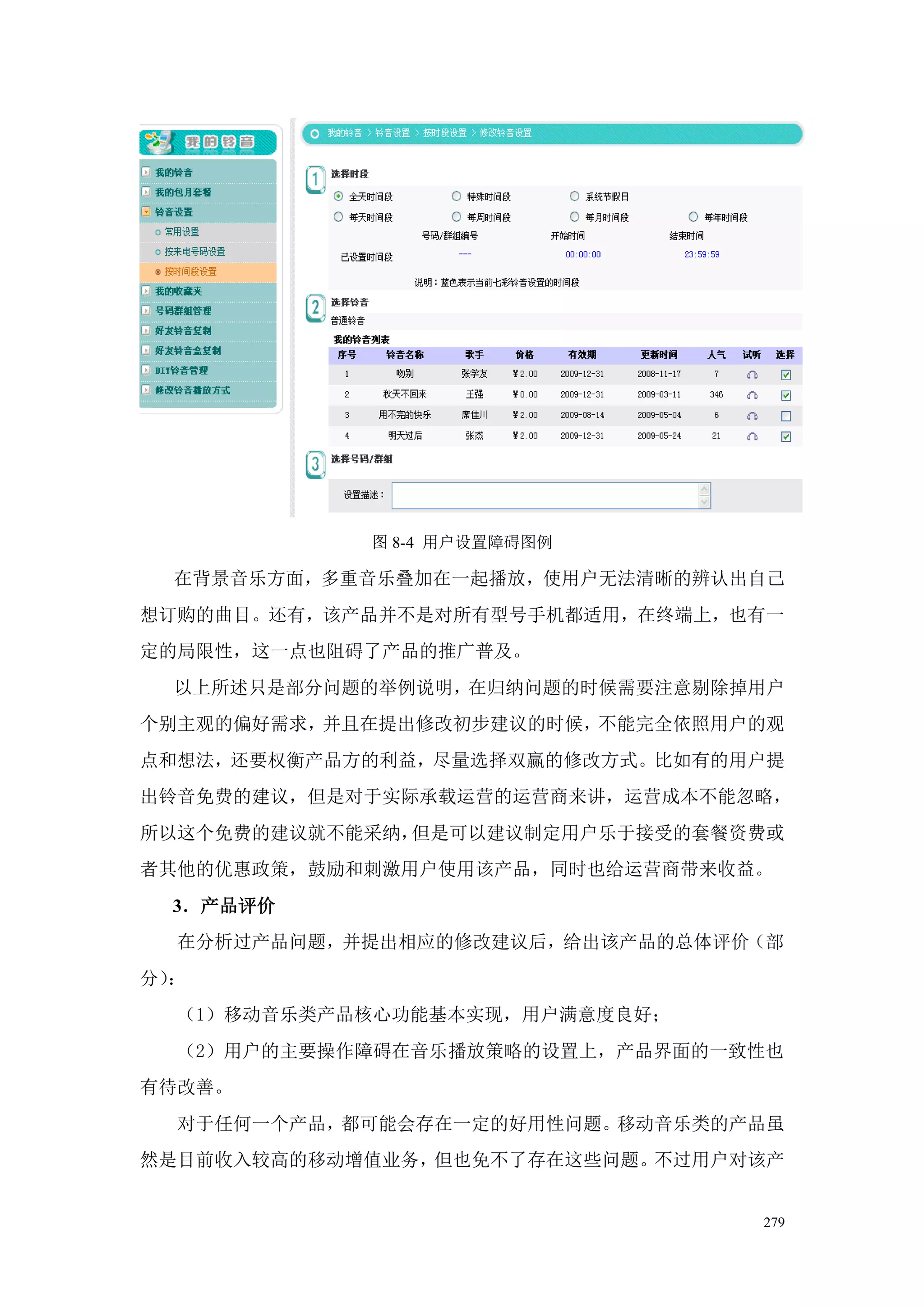 图 8-4 用户设置障碍图例

  在背景音乐方面，多重音乐叠加在一起播放，使用户无法清晰的辨认出自己
想订购的曲目。还有，该产品并不是对所有型号手机都适用，在终端上，也有一
定的局限性，这一点也阻碍了产品的推广普及。
  以上所述只是部分问题的举例说明，在归纳问题的时候需要注意剔除掉用户
个别主观的偏好需求，并且在提出修改初步建议的时候，不能完全依照用户的观
点和想法，还要权衡产品方的利益，尽量选择双赢的修改方式。比如有的用户提
出铃音免费的建议，但是对于实际承载运营的运营商来讲，运营成本不能忽略，
所以这个免费的建议就不能采纳，但是可以建议制定用户乐于接受的套餐资费或
者其他的优惠政策，鼓励和刺激用户使用该产品，同时也给运营商带来收益。
  3．产品评价
  在分析过产品问题，并提出相应的修改建议后，给出该产品的总体评价（部
分）：
  （1）移动音乐类产品核心功能基本实现，用户满意度良好；
  （2）用户的主要操作障碍在音乐播放策略的设置上，产品界面的一致性也
有待改善。
  对于任何一个产品，都可能会存在一定的好用性问题。移动音乐类的产品虽
然是目前收入较高的移动增值业务，但也免不了存在这些问题。不过用户对该产


                                 279
 