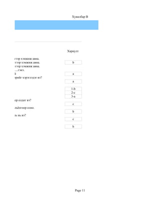 Хувилбар B




                                  Хариулт

 ий дээд хэсгээр хэмжиж авна.
 ий доод хэсгээр хэмжиж авна.        b
 ий дунд хэсгээр хэмжиж авна.
зайг ................гэнэ.
Үзүүр тохой                          a
н ямар хэлбэрийг хэрэглэдэг вэ?
                                     a

                                    1-b
                                    2-c
                                    3-a
 р томъёогоор олдог вэ?
                                     c
ыг............томъёогоор олно.
                                     b
 н хэмжээ аль нь вэ?
                                     c

 0-100см                             b




                                         Page 11
 