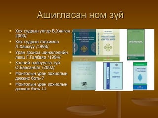 Ашигласан ном зүй Хөх судрын үлгэр Б.Хянган /2000/ Хөх судрын товхимол Л.Хашхүү /1998/ Уран зохиол шинжлэлийн лекц Г.Галбаяр /1994/ Хэлний найруулга зүй О.Баасанбат /2002/ Монголын уран зохиолын дээжис боть-7 Монголын уран зохиолын дээжис боть-11 