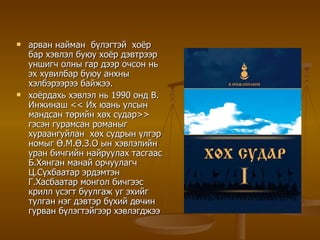 арван найман  бүлэгтэй  хоёр бар хэвлэл буюу хоёр дэвтрээр уншигч олны гар дээр очсон нь эх хувилбар буюу анхны хэлбэрээрээ байжээ.  хоёрдахь хэвлэл нь 1990 онд В. Инжинаш << Их юань улсын мандсан төрийн хөх судар>>  гэсэн гурамсан романыг хураангуйлан  хөх судрын үлгэр номыг Ө.М.Ө.З.О ын хэвлэлийн уран бичгийн найруулах тасгаас Б.Хянган манай орчуулагч Ц.Сүхбаатар эрдэмтэн Г.Хасбаатар монгол бичгээс крилл үсэгт буулгаж уг эхийг тулган нэг дэвтэр бүхий дөчин гурван бүлэгтэйгээр хэвлэгджээ   