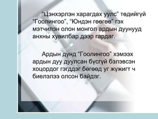          “Цэнхэрлэн харагдах уулс” төдийгүй “Гоолингоо”, “Юндэн гөөгөө” гэх мэтчилэн олон монгол ардын дуунууд анхны хувилбар дээр гардаг.        Ардын дунд “Гоолингоо” хэмээх ардын дуу дуулсан бүсгүй бэлэвсэн хоцордог гэгддэг бөгөөд уг жүжигт ч биелэлээ олсон байдаг.