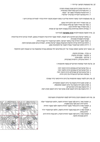 ‫01. מה משמעות המושג "בריזה" ?‬

                                                           ‫א. רוח עזה מכוון דרום מערב בעונת החורף.‬
                                                             ‫ב. רוח אופיינית לים האדריאתי באיטליה.‬
                                                               ‫ג. רוח הנוצרת מהבדלי טמפ' ים - יבשה.‬
                                                              ‫ד. רוח בארצנו הקרויה בערבית "שרקה".‬
             ‫11. מה משמעות הדבר כאשר החזאי מודיע כי בסוף השבוע תכנס "חזית קרה" לאזורינו מכיוון הים ?‬

                                                           ‫א. מזג האוויר יהיה יפה והים יהיה שקט.‬
                                                         ‫ב. צפוי מזג אוויר סוער עם עליה בגובה הים.‬
                                                                     ‫ג. מזג האוויר צפוי להיות יציב.‬
                                             ‫ד. צפויות רוחות מזרחיות עזות במפרץ חיפה עם ים שטוח.‬
                                                      ‫21. איזו תופעה מטאורולוגית אינה מתאימה לאזורינו?‬
‫א. בחופי ישראל בים התיכון ניתן לצפות, לאחר מעבר חזית קרה הקשורה בשקע, לשינוי בכיוון הרוח מדרומית‬
                                                                        ‫מערבית לצפונית מערבית.‬
                               ‫ב. לאחר מעבר החזית קרה בחופי ישראל, הלחץ הברומטרי ירד בצורה חדה.‬
           ‫ג. רוחות מזרחיות קרות וחזקות הנושבות בצפון ישראל בחורף, יאופיינו בים שקט בקרבת החוף.‬
                                               ‫ד. ירידת הלחץ הברומטרי עשויה לבשר על התקרבות שקע.‬
   ‫31. כאשר הינך מתכנן הפלגה באזור איי יוון בחודשים יולי-אוגוסט באיזה מתופעות מז"א הבאות יתכן ותיתקל?‬

                                                                           ‫א. בורה - צפוניות חזקות.‬
                                                                         ‫ב. מלטמי - צפוניות חזקות.‬
                                                                              ‫ג. שירוקו - שקע שרבי.‬
                                                                 ‫ד. רוחות שרביות, דרומיות מערביות.‬

                                                       ‫41. על מה תעיד צפיפות האיזוברים במפה סינופטית ?‬

                                                        ‫א. ככל שהאיזוברים צפופים הרוח חזקה יותר.‬
                                                        ‫ב. ככל שהאיזוברים צפופים הרוח חלשה יותר.‬
                                                       ‫ג. ככל שהאיזוברים מפותלים הרוח חזקה יותר.‬
                                                          ‫ד. צפיפות האיזוברים מעידה על כיוון הרוח.‬

                                          ‫51. מה ניתן ללמוד במפה סינופטית על כיוון הרוח )חצי כדור צפוני(?‬

                                                  ‫א. סביב שקע הרוח נושבת נגד כיוון השעון ומתבדרת.‬
                                                    ‫ב. סביב שקע רוח נושבת נגד כיוון השעון ומתכנסת.‬
                                                                    ‫ג. רוח נושבת עם כיוון האיזוברים.‬
                                    ‫ד. רוח נושבת עם כיוון השעון סביב אוכף ונגד כיוון השעון סביב רמה.‬



                                            ‫61. מה הוא המשפט הנכון בהתייחס למפה הסינופטית המצורפת?‬

                                   ‫א. תמונה מס' 1 היא לפני מעבר החזית החמה, הלחץ הברומטרי יעלה‬
                                                              ‫והים יהיה רגוע לפני בוא הסערה.‬
                                      ‫ב. תמונה מס' 4 היא אחרי מעבר החזית החמה ולפני מעבר החזית‬
                                                                                      ‫הקרה.‬
                                    ‫ג. תמונה מס' 3 היא בעת מעבר החזית החמה, הלחץ הברומטרי יורד‬
                                                                                  ‫והים עולה.‬
                                     ‫ד. תמונה מס' 2 היא לפני מעבר החזית הקרה, הים גבוה הרוח היא‬
                                                                        ‫דרום מערבית חזקה.‬
 