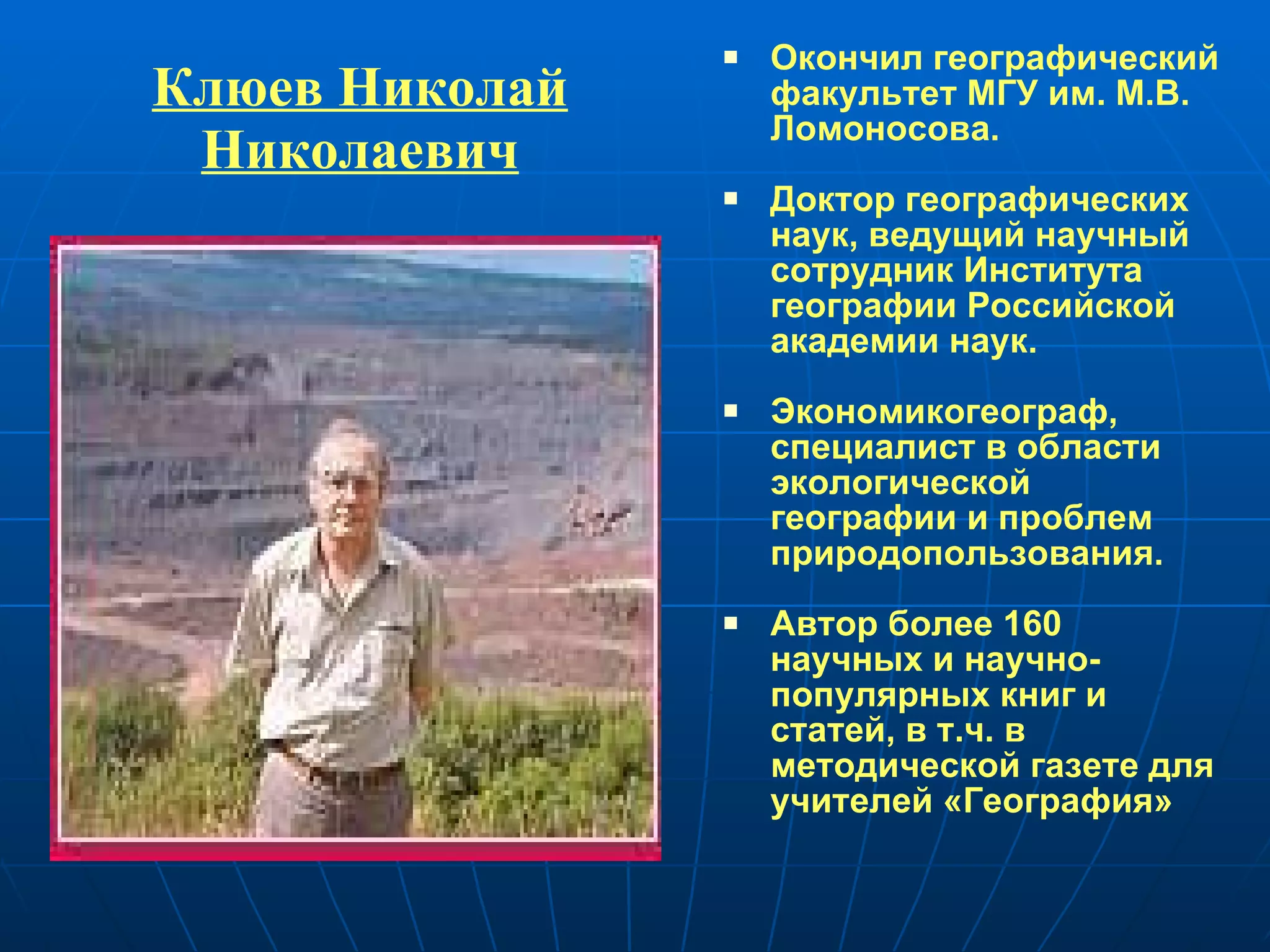 Клюев Николай Николаевич Окончил географический факультет МГУ им. М.В. Ломоносова. Доктор географических наук, ведущий научный сотрудник Института географии Российской академии наук.  Экономикогеограф, специалист в области экологической географии и проблем природопользования. Автор более 160 научных и научно-популярных книг и статей, в т.ч. в методической газете для учителей «География» 