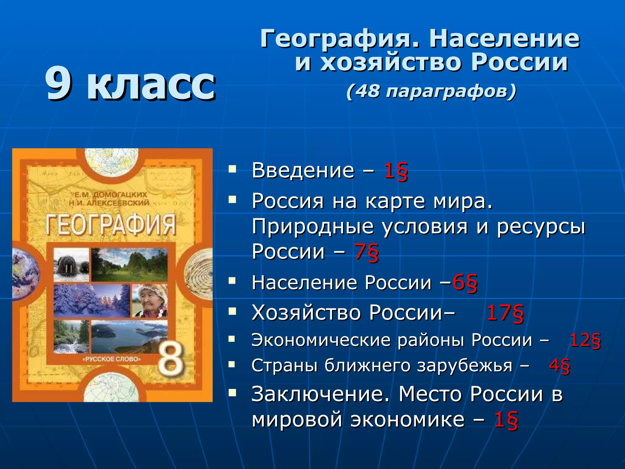 География. Население и хозяйство России (48 параграфов) Введение –  1 § Россия на карте мира. Природные условия и ресурсы России –  7 §   Население России  – 6 §   Хозяйство России–  17 §   Экономические районы России –   12 § Страны ближнего зарубежья –   4 § Заключение. Место России в мировой экономике –  1 §   9 класс 