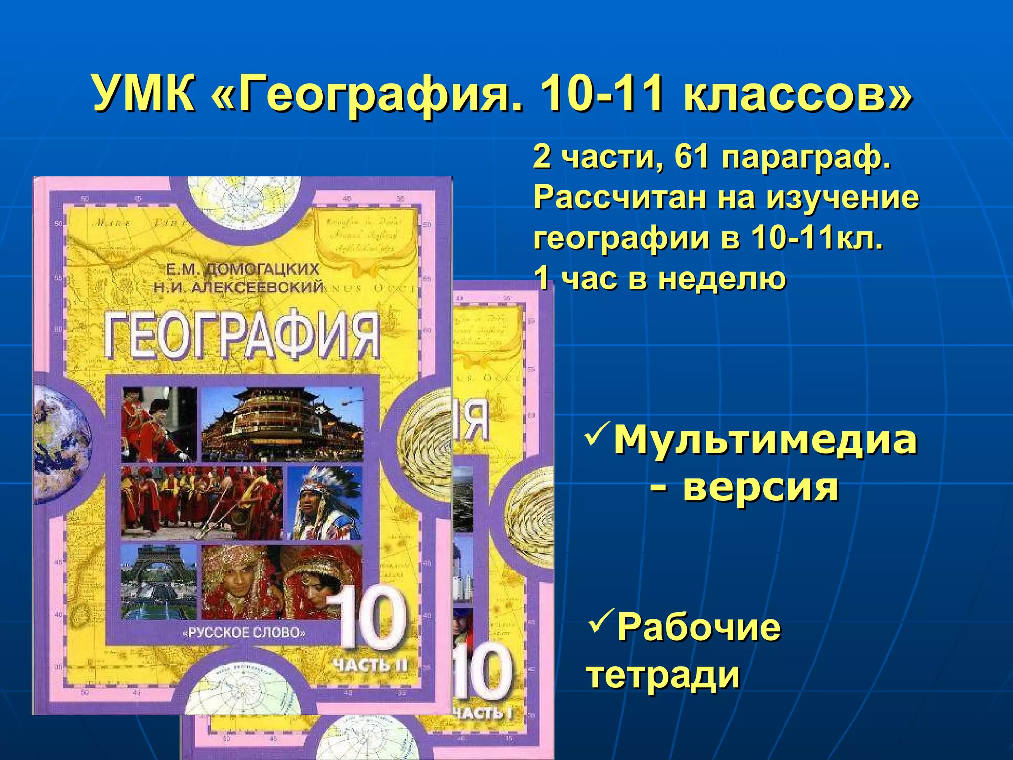 УМК «География. 10-11 классов»  2 части, 61 параграф. Рассчитан на изучение географии в 10-11кл.  1 час в неделю  Рабочие тетради  Мультимедиа  - версия 