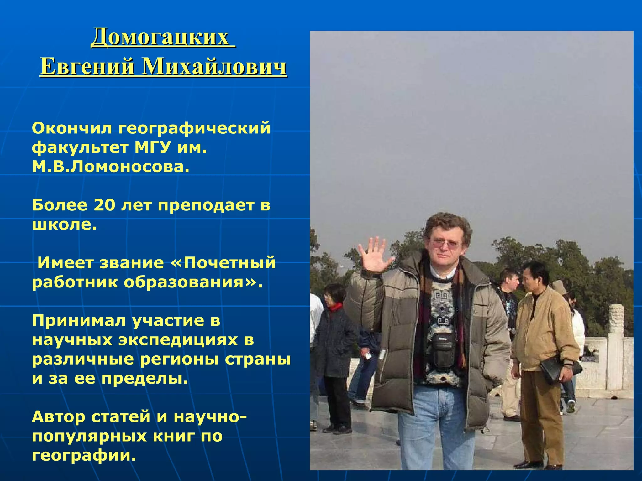 Домогацких  Евгений Михайлович Окончил географический факультет МГУ им. М.В.Ломоносова.  Более 20 лет преподает в школе. Имеет звание «Почетный работник образования».  Принимал участие в научных экспедициях в различные регионы страны и за ее пределы. Автор статей и научно-популярных книг по географии.  