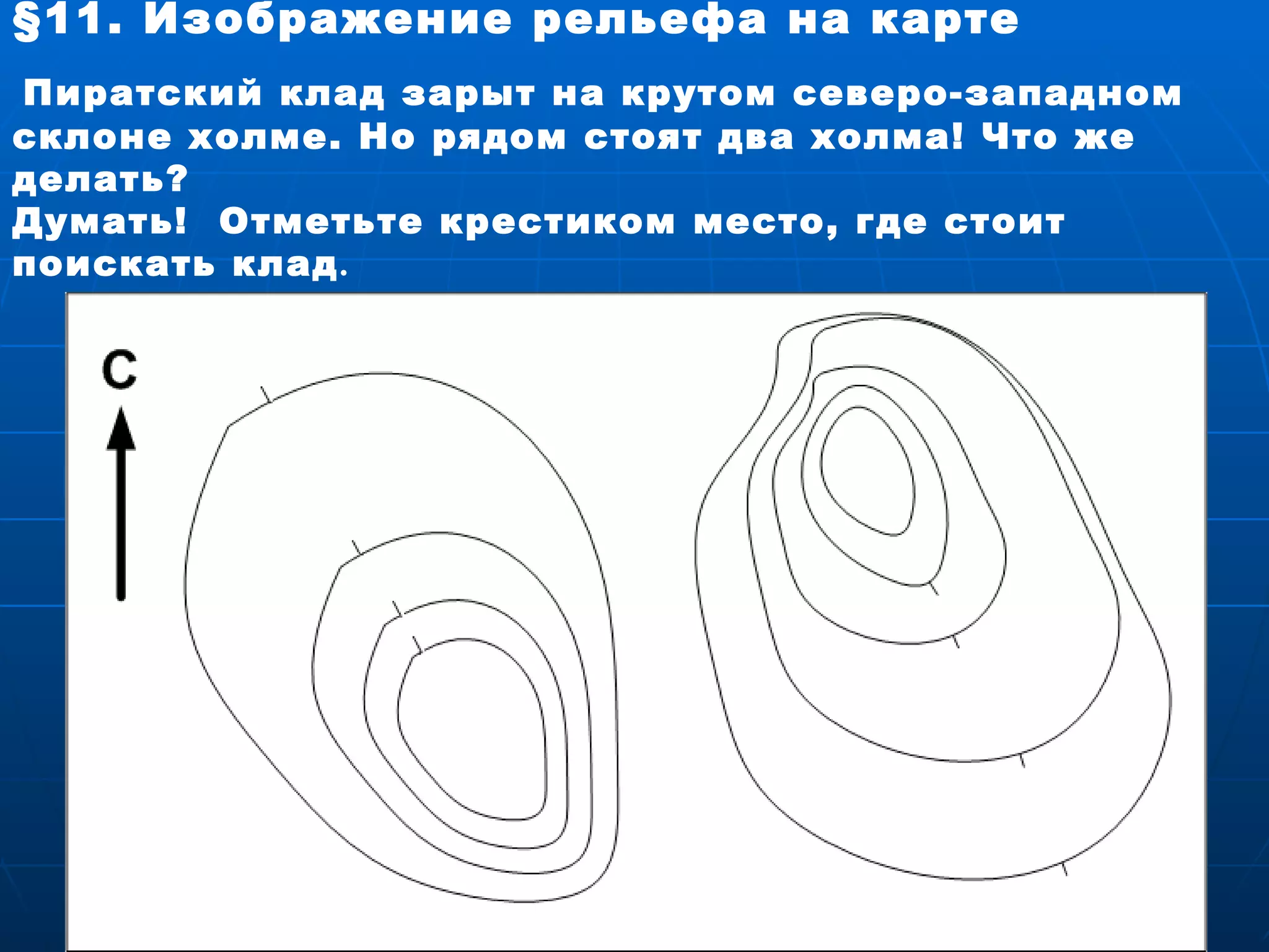 § 11. Изображение рельефа на карте Пиратский клад зарыт на крутом северо-западном  склоне холме. Но рядом стоят два холма! Что же делать?  Думать!  Отметьте крестиком место, где стоит поискать клад . 