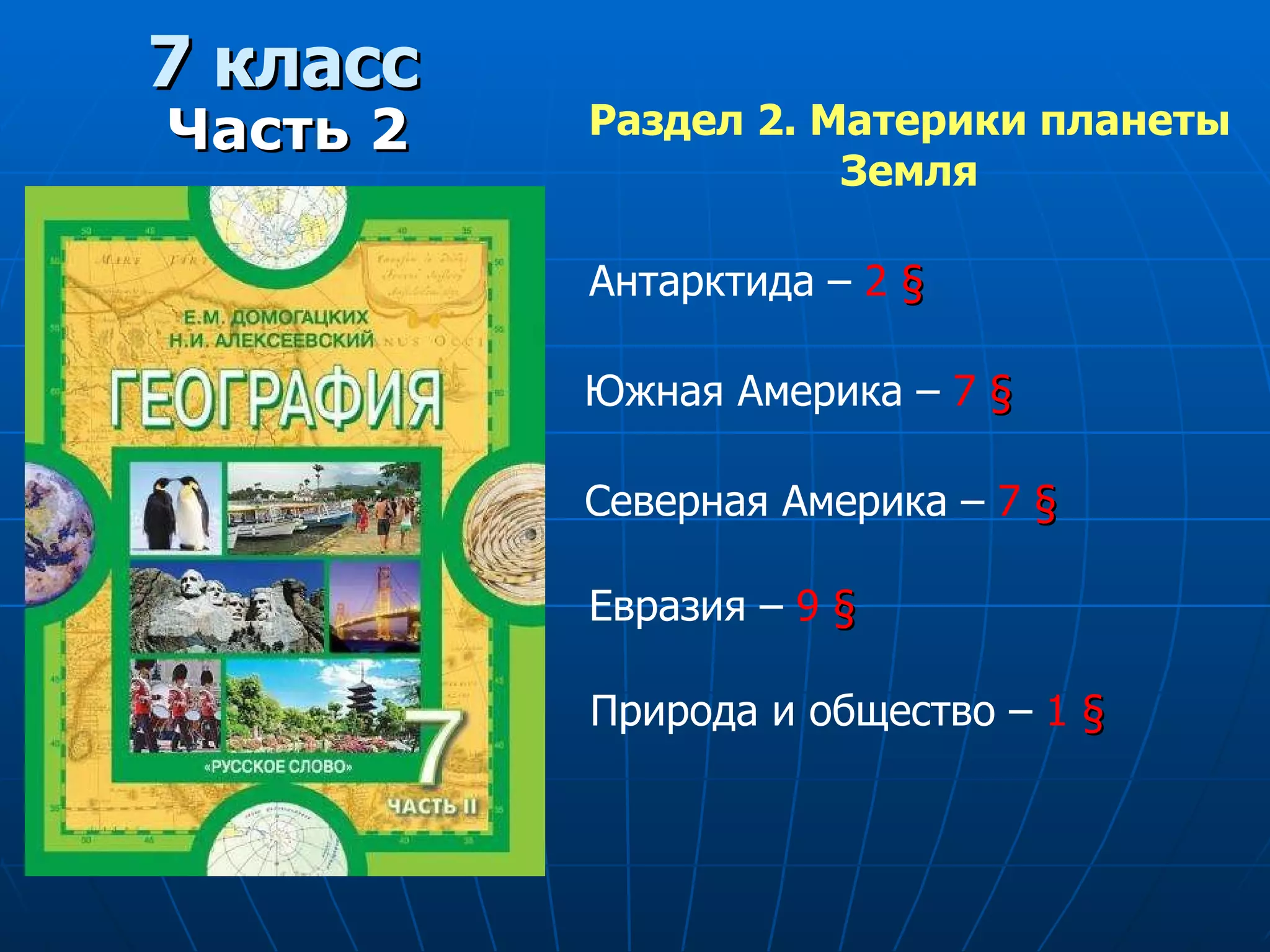 7 класс Часть 2 Раздел 2. Материки планеты  Земля  Антарктида –  2  § Южная Америка –  7  § Северная Америка –  7  § Евразия –  9  § Природа и общество –  1  § 