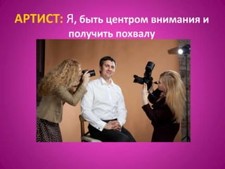 АРТИСТ: Я, быть центром внимания и
         получить похвалу
 