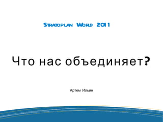 Stratoplan World 2011 Что нас объединяет? Артем Ильин 