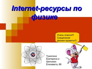 Internet-ресурсы по физике   Очень опасно!!! Соединения физики ядовиты!!! Тужилина Екатерина и Шильман Елизавета, 8б 
