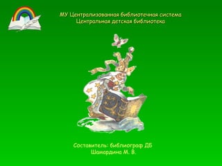 Составитель: библиограф ДБ  Шамардина М. В. МУ Централизованная библиотечная система Центральная детская библиотека 
