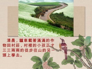 清晨 , 驢車載著滿滿的作物回村莊 , 村裡的小孩正才三三兩兩的徒步往山的另ㄧ頭上學去。   