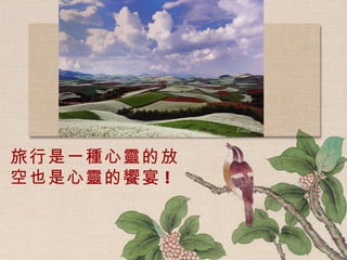 旅行是一種心靈的放空也是心靈的饗宴 !  