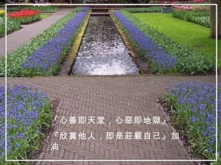 『心善即天堂，心惡即地獄』 『欣賞他人，即是莊嚴自己』加油 